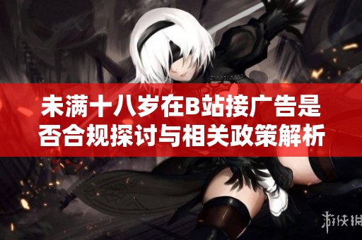 未满十八岁在B站接广告是否合规探讨与相关政策解析