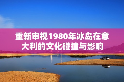 重新审视1980年冰岛在意大利的文化碰撞与影响