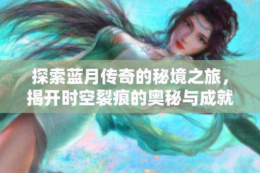 探索蓝月传奇的秘境之旅，揭开时空裂痕的奥秘与成就之道！