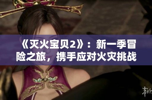《灭火宝贝2》：新一季冒险之旅，携手应对火灾挑战与成长