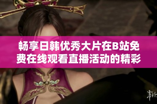 畅享日韩优秀大片在B站免费在线观看直播活动的精彩体验