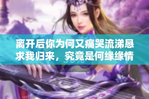 离开后你为何又痛哭流涕恳求我归来，究竟是何缘缘情未了