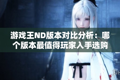 游戏王ND版本对比分析：哪个版本最值得玩家入手选购