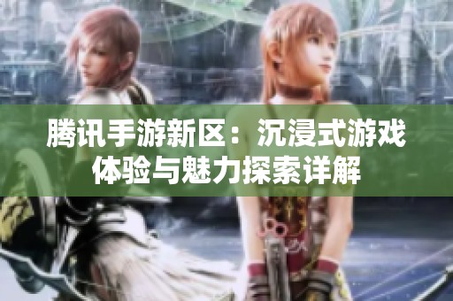 腾讯手游新区：沉浸式游戏体验与魅力探索详解
