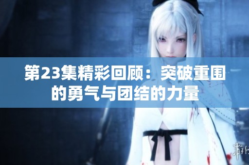 第23集精彩回顾：突破重围的勇气与团结的力量