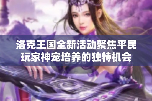 洛克王国全新活动聚焦平民玩家神宠培养的独特机会