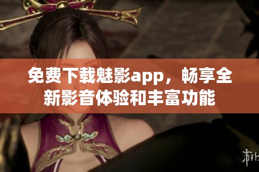 免费下载魅影app，畅享全新影音体验和丰富功能