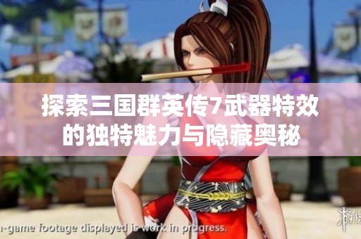 探索三国群英传7武器特效的独特魅力与隐藏奥秘