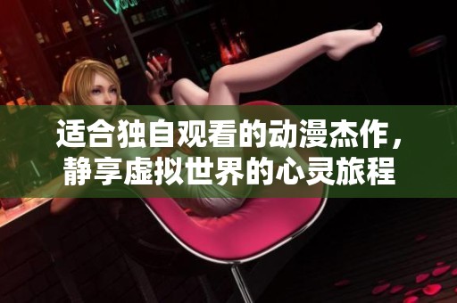 适合独自观看的动漫杰作，静享虚拟世界的心灵旅程