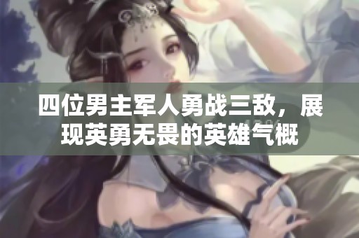 四位男主军人勇战三敌，展现英勇无畏的英雄气概