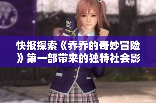 快报探索《乔乔的奇妙冒险》第一部带来的独特社会影响与文化意义