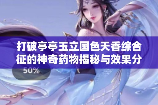 打破亭亭玉立国色天香综合征的神奇药物揭秘与效果分析