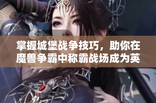 掌握城堡战争技巧，助你在魔兽争霸中称霸战场成为英雄！