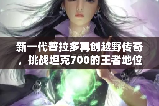 新一代普拉多再创越野传奇，挑战坦克700的王者地位