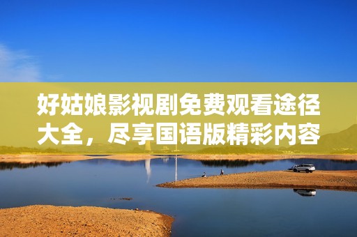 好姑娘影视剧免费观看途径大全，尽享国语版精彩内容