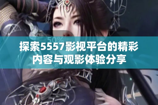 探索5557影视平台的精彩内容与观影体验分享