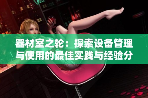 器材室之轮：探索设备管理与使用的最佳实践与经验分享