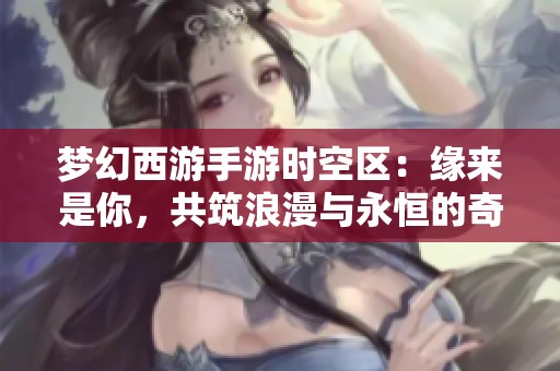 梦幻西游手游时空区：缘来是你，共筑浪漫与永恒的奇妙旅程
