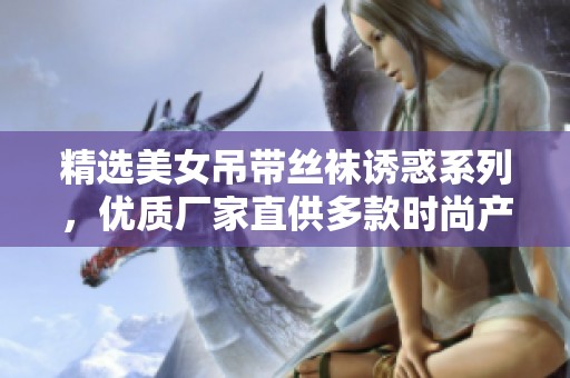 精选美女吊带丝袜诱惑系列，优质厂家直供多款时尚产品