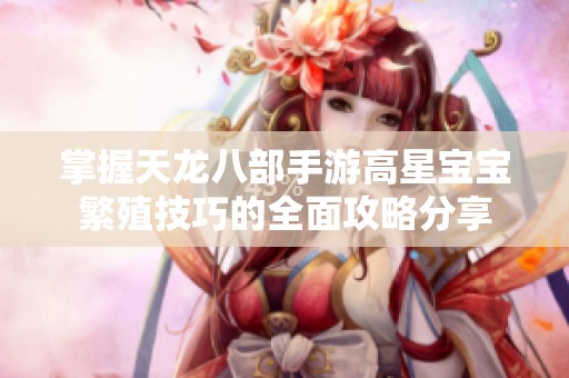 掌握天龙八部手游高星宝宝繁殖技巧的全面攻略分享