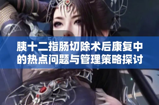 胰十二指肠切除术后康复中的热点问题与管理策略探讨