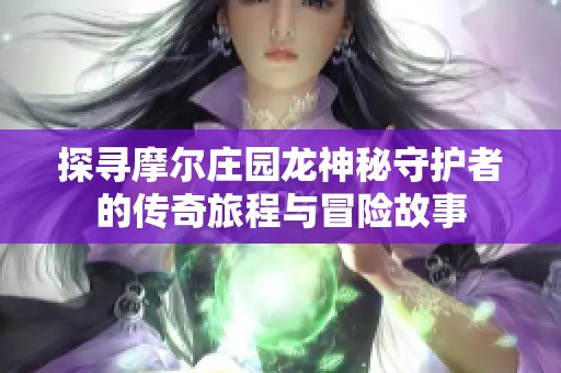 探寻摩尔庄园龙神秘守护者的传奇旅程与冒险故事