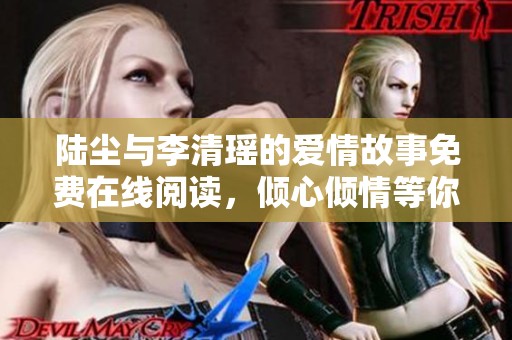 陆尘与李清瑶的爱情故事免费在线阅读，倾心倾情等你来探寻