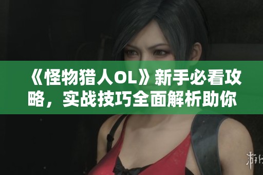 《怪物猎人OL》新手必看攻略，实战技巧全面解析助你成高手