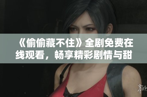 《偷偷藏不住》全剧免费在线观看，畅享精彩剧情与甜蜜爱情