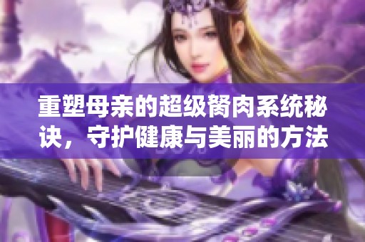 重塑母亲的超级胬肉系统秘诀，守护健康与美丽的方法揭秘