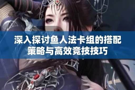 深入探讨鱼人法卡组的搭配策略与高效竞技技巧