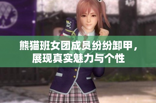 熊猫班女团成员纷纷卸甲，展现真实魅力与个性