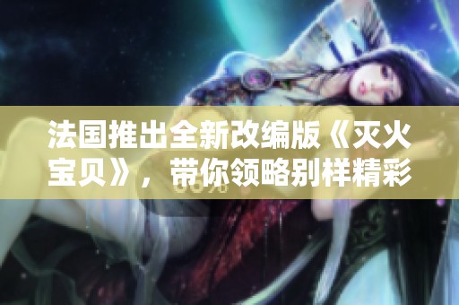 法国推出全新改编版《灭火宝贝》，带你领略别样精彩冒险
