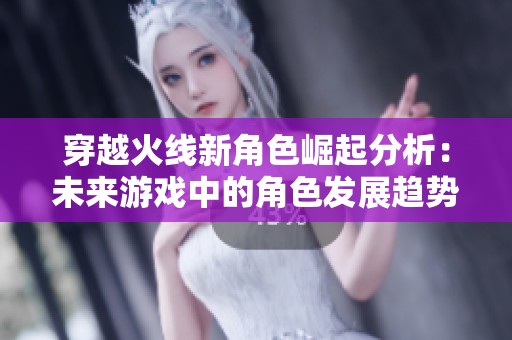 穿越火线新角色崛起分析：未来游戏中的角色发展趋势与玩家需求探索