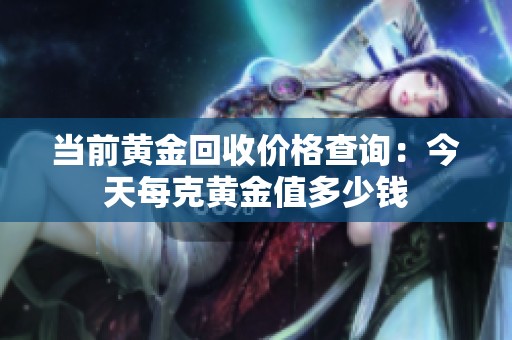 当前黄金回收价格查询：今天每克黄金值多少钱