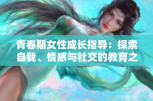 青春期女性成长指导：探索自我、情感与社交的教育之旅