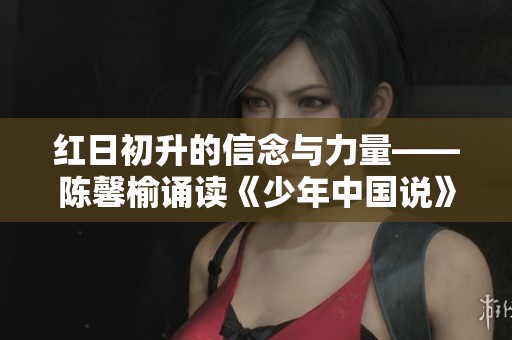 红日初升的信念与力量——陈馨榆诵读《少年中国说》精彩片段
