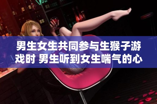 男生女生共同参与生猴子游戏时 男生听到女生喘气的心理分析