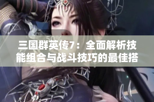 三国群英传7：全面解析技能组合与战斗技巧的最佳搭配策略