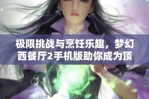 极限挑战与烹饪乐趣，梦幻西餐厅2手机版助你成为顶级厨师