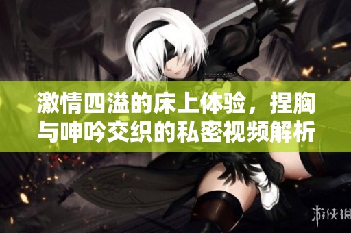 激情四溢的床上体验，捏胸与呻吟交织的私密视频解析
