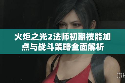 火炬之光2法师初期技能加点与战斗策略全面解析