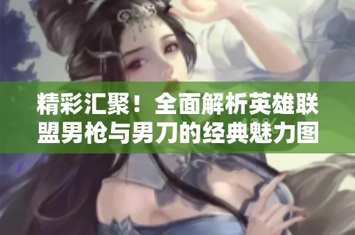 精彩汇聚！全面解析英雄联盟男枪与男刀的经典魅力图片