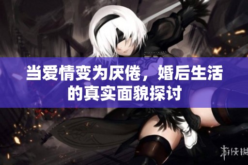 当爱情变为厌倦，婚后生活的真实面貌探讨