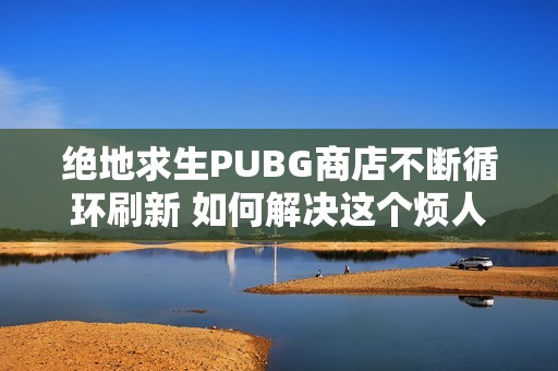 绝地求生PUBG商店不断循环刷新 如何解决这个烦人的问题
