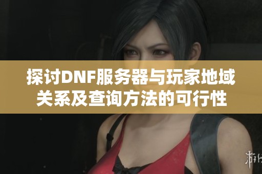 探讨DNF服务器与玩家地域关系及查询方法的可行性