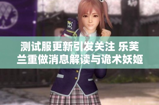 测试服更新引发关注 乐芙兰重做消息解读与诡术妖姬VGU动态分析