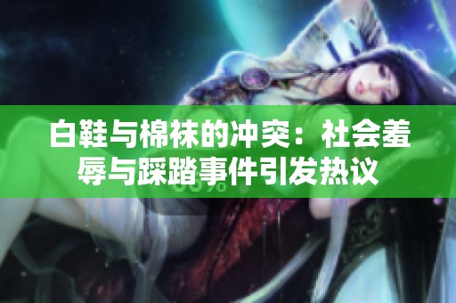 白鞋与棉袜的冲突：社会羞辱与踩踏事件引发热议