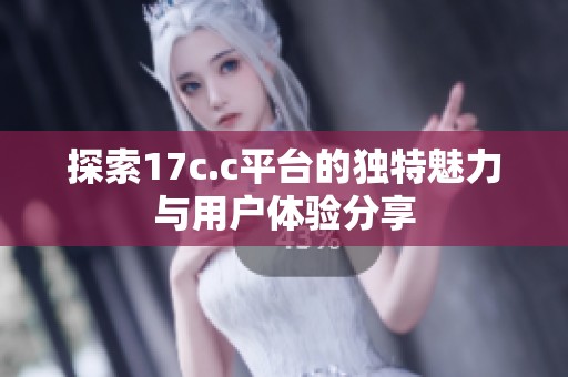 探索17c.c平台的独特魅力与用户体验分享