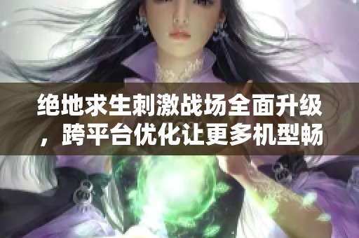 绝地求生刺激战场全面升级，跨平台优化让更多机型畅享游戏乐趣